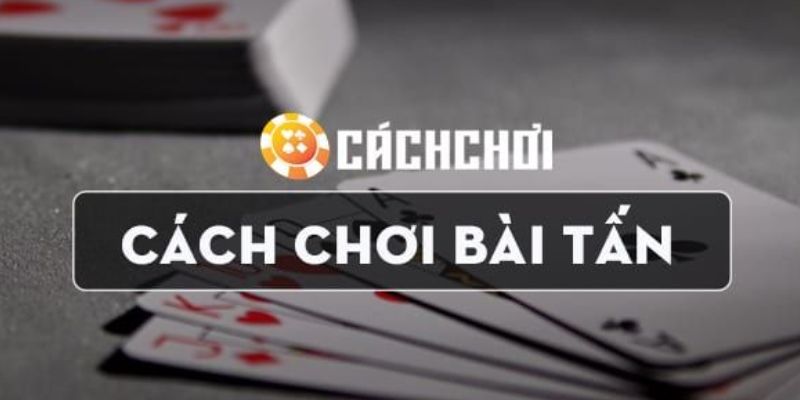 Cách đánh bài tấn chi tiết và hiệu quả nhất hiện nay